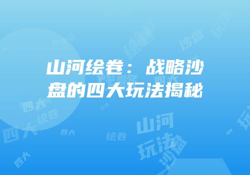 山河绘卷：战略沙盘的四大玩法揭秘