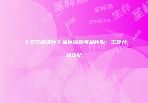 《艾尔登法环》圣杯滴露与圣杯瓶：生存升级攻略