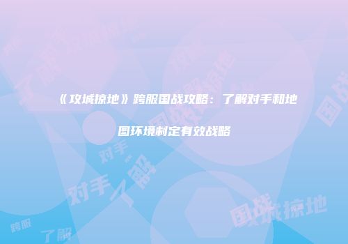 《攻城掠地》跨服国战攻略：了解对手和地图环境制定有效战略
