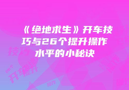 《绝地求生》开车技巧与26个提升操作水平的小秘诀