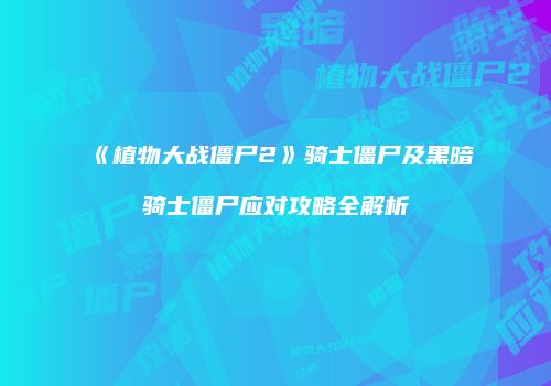 《植物大战僵尸2》骑士僵尸及黑暗骑士僵尸应对攻略全解析