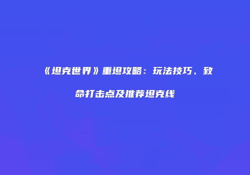 《坦克世界》重坦攻略：玩法技巧、致命打击点及推荐坦克线