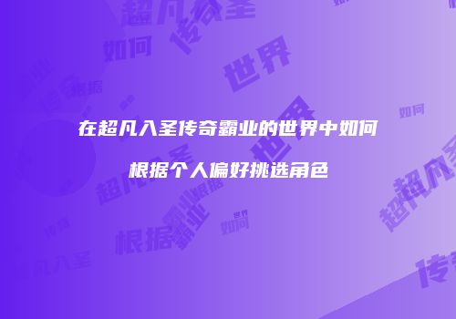 在超凡入圣传奇霸业的世界中如何根据个人偏好挑选角色