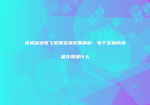 攻城掠地张飞觉醒宝物效果解析：每个宝物的具体作用是什么