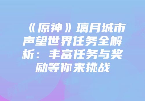 《原神》璃月城市声望世界任务全解析：丰富任务与奖励等你来挑战