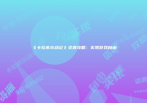 《卡拉希尔战记》资源攻略：实现游戏自由