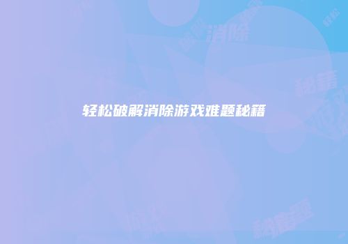 轻松破解消除游戏难题秘籍