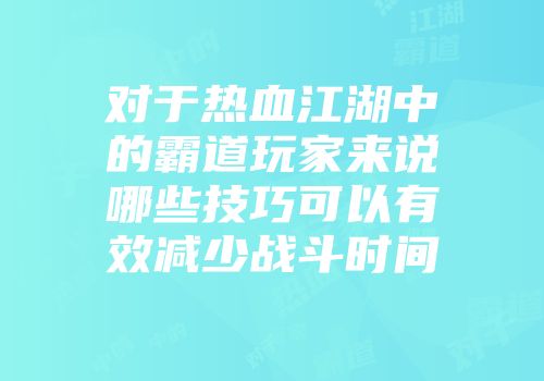 对于热血江湖中的霸道玩家来说哪些技巧可以有效减少战斗时间
