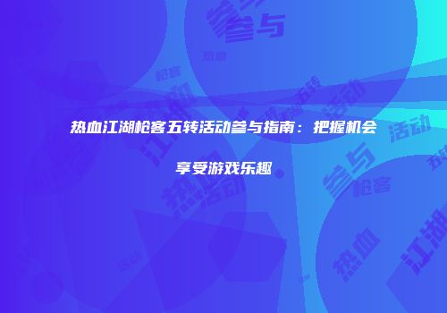 热血江湖枪客五转活动参与指南：把握机会享受游戏乐趣