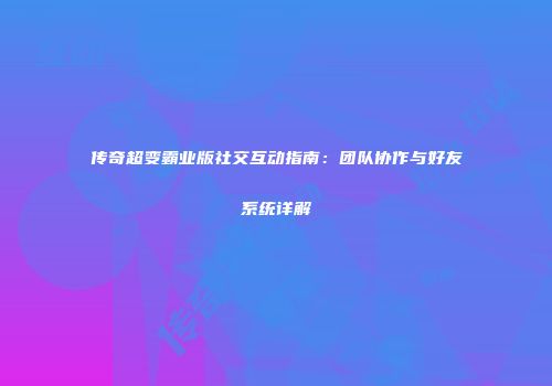 传奇超变霸业版社交互动指南：团队协作与好友系统详解