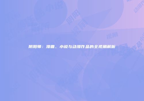 阴阳师：漫画、小说与动漫作品的全视角解析