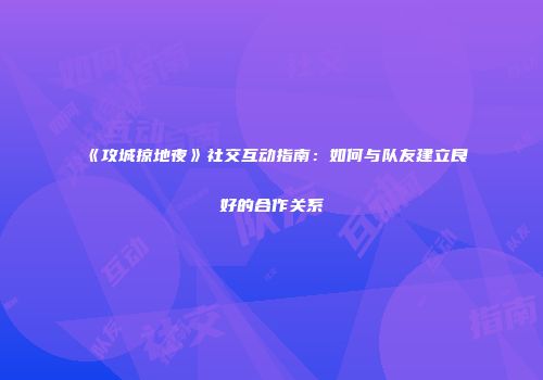 《攻城掠地夜》社交互动指南：如何与队友建立良好的合作关系