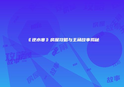《逆水寒》房屋攻略与主角故事揭秘