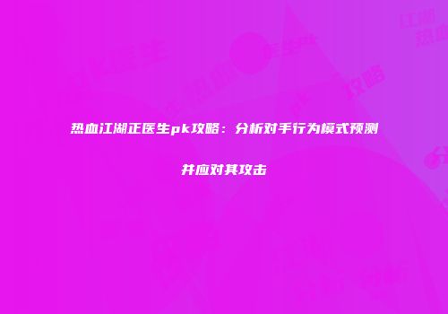 热血江湖正医生pk攻略：分析对手行为模式预测并应对其攻击