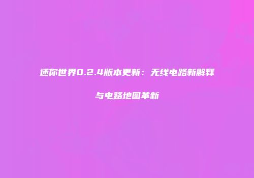 迷你世界0.2.4版本更新：无线电路新解释与电路地图革新