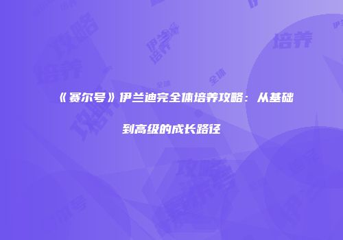 《赛尔号》伊兰迪完全体培养攻略:从基础到高级的成长路径