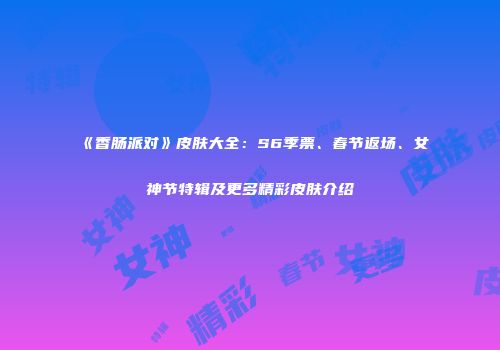 《香肠派对》皮肤大全：S6季票、春节返场、女神节特辑及更多精彩皮肤介绍