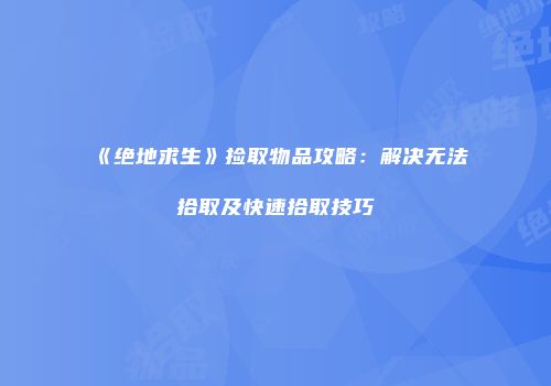 《绝地求生》捡取物品攻略：解决无法拾取及快速拾取技巧