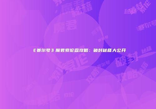 《赛尔号》魔君索伦森攻略：破封秘籍大公开