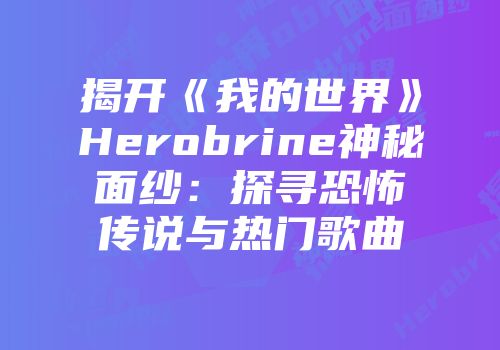 揭开《我的世界》Herobrine神秘面纱：探寻恐怖传说与热门歌曲