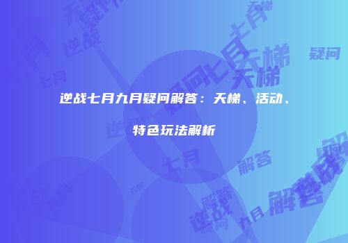 逆战七月九月疑问解答：天梯、活动、特色玩法解析