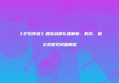 《炉石传说》酒馆战棋礼遇解析：购买、意义及常见问题解答
