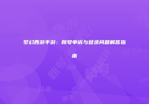 梦幻西游手游：账号申诉与登录问题解答指南