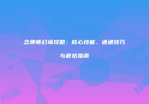 念弹师幻境攻略：核心技能、速通技巧与避坑指南
