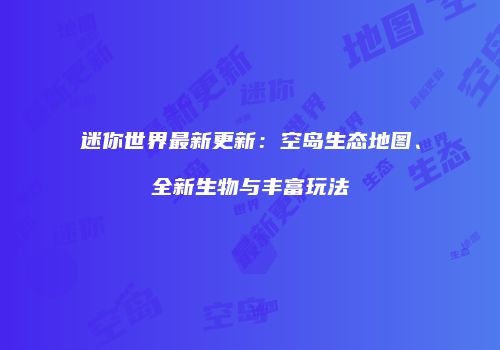 迷你世界最新更新：空岛生态地图、全新生物与丰富玩法