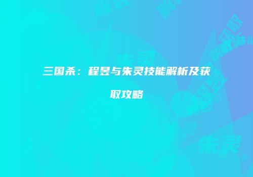三国杀：程昱与朱灵技能解析及获取攻略