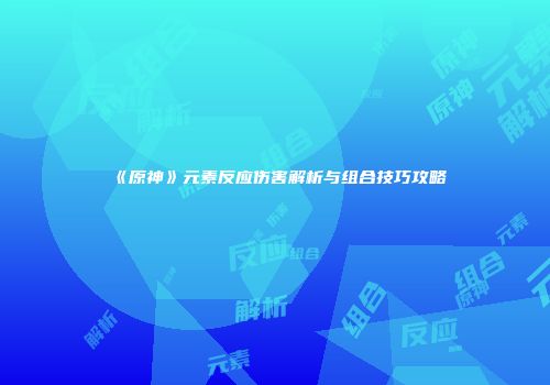 《原神》元素反应伤害解析与组合技巧攻略