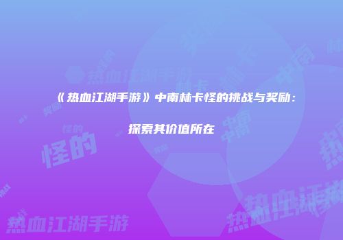 《热血江湖手游》中南林卡怪的挑战与奖励：探索其价值所在