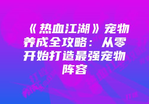 《热血江湖》宠物养成全攻略：从零开始打造最强宠物阵容