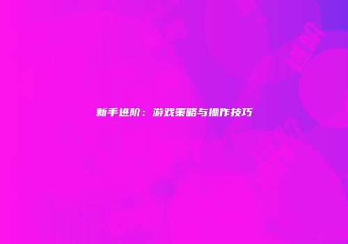 新手进阶：游戏策略与操作技巧
