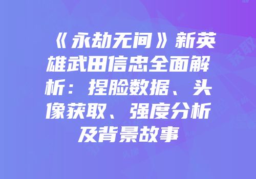 《永劫无间》新英雄武田信忠全面解析：捏脸数据、头像获取、强度分析及背景故事