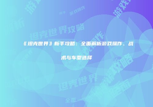 《坦克世界》新手攻略：全面解析游戏操作、战术与车型选择