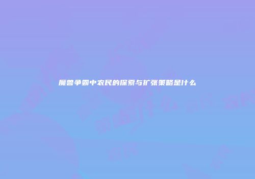 魔兽争霸中农民的探索与扩张策略是什么