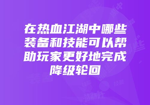 在热血江湖中哪些装备和技能可以帮助玩家更好地完成降级轮回