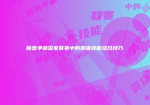 魔兽争霸国家联赛中的英雄技能组合技巧