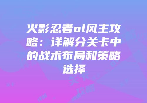 火影忍者ol风主攻略：详解分关卡中的战术布局和策略选择