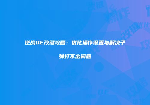 逆战QE改键攻略：优化操作设置与解决子弹打不出问题