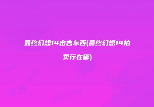 最终幻想14出售东西(最终幻想14拍卖行在哪)