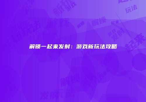 解锁一起来发射：游戏新玩法攻略