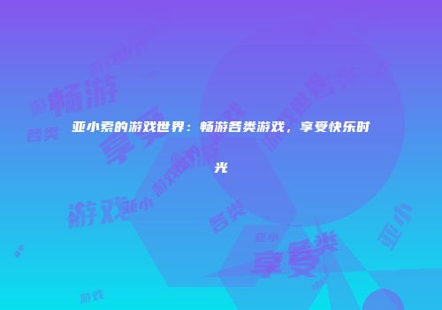 亚小索的游戏世界：畅游各类游戏，享受快乐时光