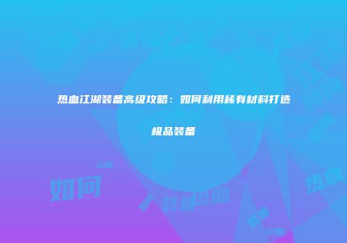 热血江湖装备高级攻略：如何利用稀有材料打造极品装备