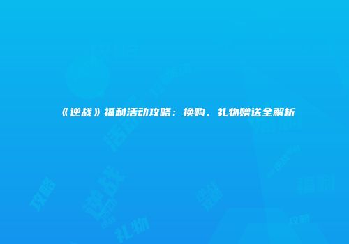 《逆战》福利活动攻略：换购、礼物赠送全解析