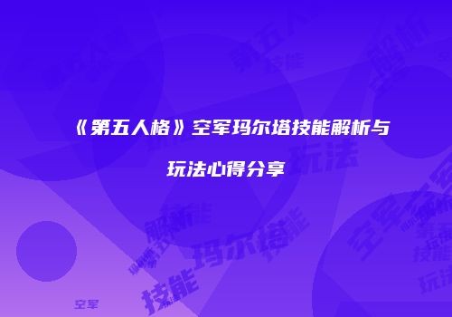 《第五人格》空军玛尔塔技能解析与玩法心得分享