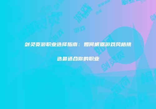 剑灵页游职业选择指南：如何根据游戏风格挑选最适合你的职业