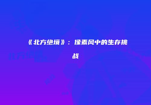 《北方绝境》：像素风中的生存挑战