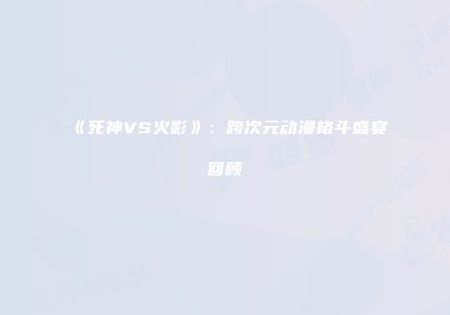《死神VS火影》：跨次元动漫格斗盛宴回顾